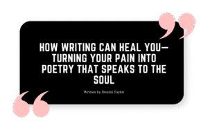 Quote graphic with the blog title: “How Writing Can Heal You—Turning Your Pain Into Poetry That Speaks to the Soul” written by Destini Taylor