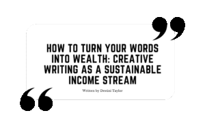 Quote graphic with the blog title: “How to Turn Your Words Into Wealth: Creative Writing as a Sustainable Income Stream” written by Destini Taylor
