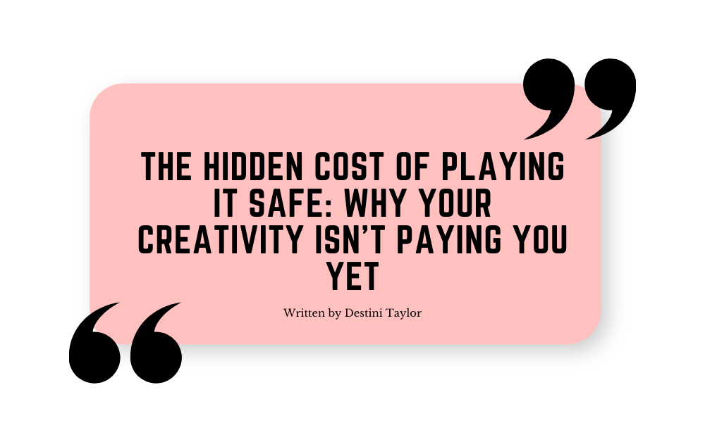 Quote graphic with the blog title: “The Hidden Cost of Playing It Safe: Why Your Creativity Isn’t Paying You Yet” written by Destini Taylor