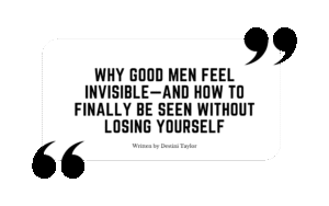 Quote graphic with the blog title: “Why Good Men Feel Invisible—And How to Finally Be Seen Without Losing Yourself” written by Destini Taylor