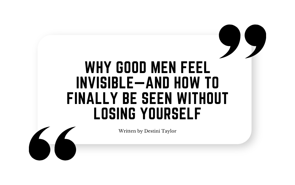 Quote graphic with the blog title: “Why Good Men Feel Invisible—And How to Finally Be Seen Without Losing Yourself” written by Destini Taylor