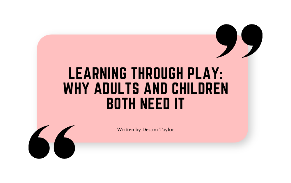 Quote graphic with the blog title: “Learning Through Play: Why Adults and Children Both Need It” written by Destini Taylor